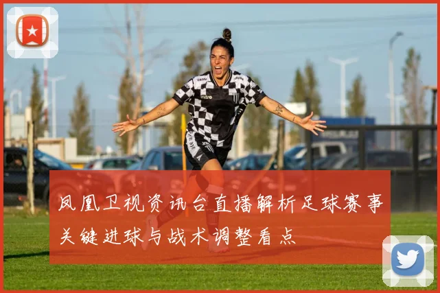 凤凰卫视资讯台直播解析足球赛事关键进球与战术调整看点