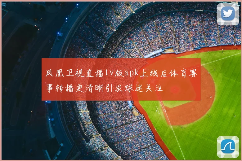 凤凰卫视直播tv版apk上线后体育赛事转播更清晰引发球迷关注