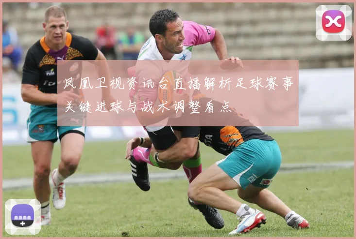 凤凰卫视资讯台直播解析足球赛事关键进球与战术调整看点
