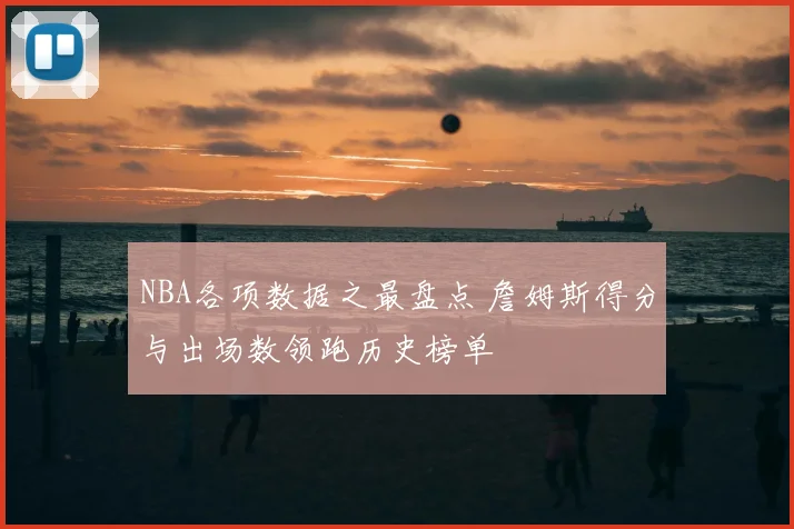 NBA各项数据之最盘点 詹姆斯得分与出场数领跑历史榜单